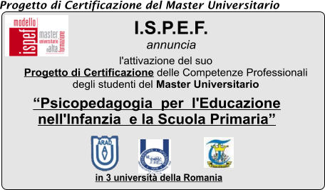 Progetto di Certificazione del Master Universitario I.S.P.E.F.  annuncia in 3 universit della Romania  l'attivazione del suo  Progetto di Certificazione delle Competenze Professionali  degli studenti del Master Universitario  Psicopedagogia  per  l'Educazione  nell'Infanzia  e la Scuola Primaria