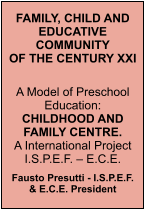 FAMILY, CHILD AND EDUCATIVE COMMUNITYOF THE CENTURY XXI A Model of Preschool Education:CHILDHOOD AND FAMILY CENTRE.A International Project I.S.P.E.F.  E.C.E.  Fausto Presutti - I.S.P.E.F. & E.C.E. President