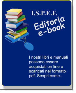 I.S.P.E.F.         Editoria e-book I nostri libri e manuali possono essere acquistati on line e scaricati nel formato pdf. Scopri come..