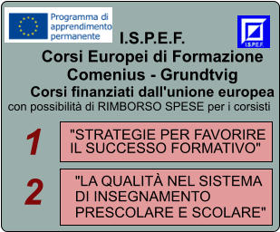 I.S.P.E.F. Corsi Europei di Formazione Comenius - Grundtvig Corsi finanziati dall'unione europea con possibilit di RIMBORSO SPESE per i corsisti  "STRATEGIE PER FAVORIRE  IL SUCCESSO FORMATIVO"    "LA QUALIT NEL SISTEMA  DI INSEGNAMENTO  PRESCOLARE E SCOLARE"  1 2