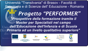 Progetto PERFORMER "Prospettive della formazione tramite il Master per Specialisti nel campo dell'Educazione dell'Infanzia e di Scuola Primaria ad un livello qualitativo superiore"  Universit "Transilvania" di Brasov - Facolt di Psicologia e di Scienze dell' Educazione - Romania